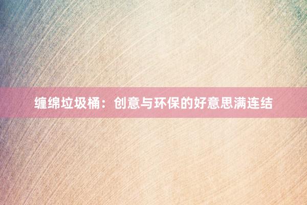 缠绵垃圾桶：创意与环保的好意思满连结