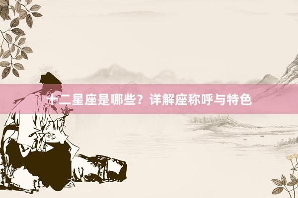 十二星座是哪些？详解座称呼与特色