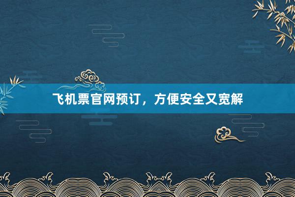 飞机票官网预订，方便安全又宽解
