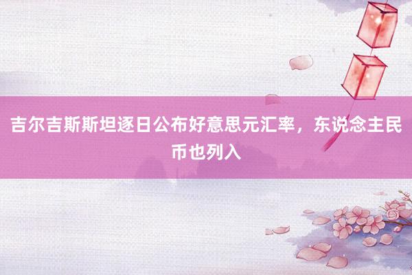吉尔吉斯斯坦逐日公布好意思元汇率，东说念主民币也列入
