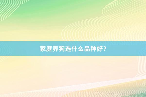家庭养狗选什么品种好？