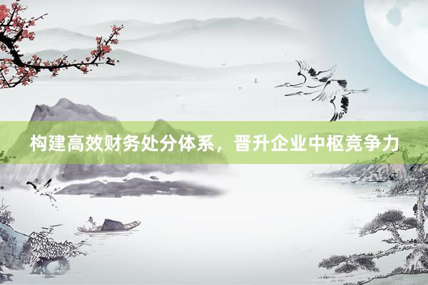 构建高效财务处分体系,晋升企业中枢竞争力