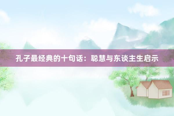 孔子最经典的十句话：聪慧与东谈主生启示